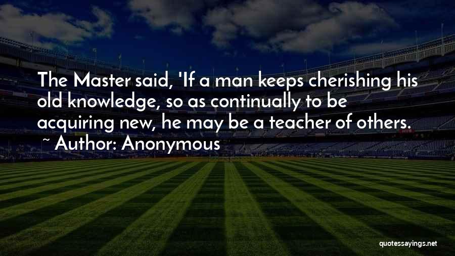 Anonymous Quotes: The Master Said, 'if A Man Keeps Cherishing His Old Knowledge, So As Continually To Be Acquiring New, He May