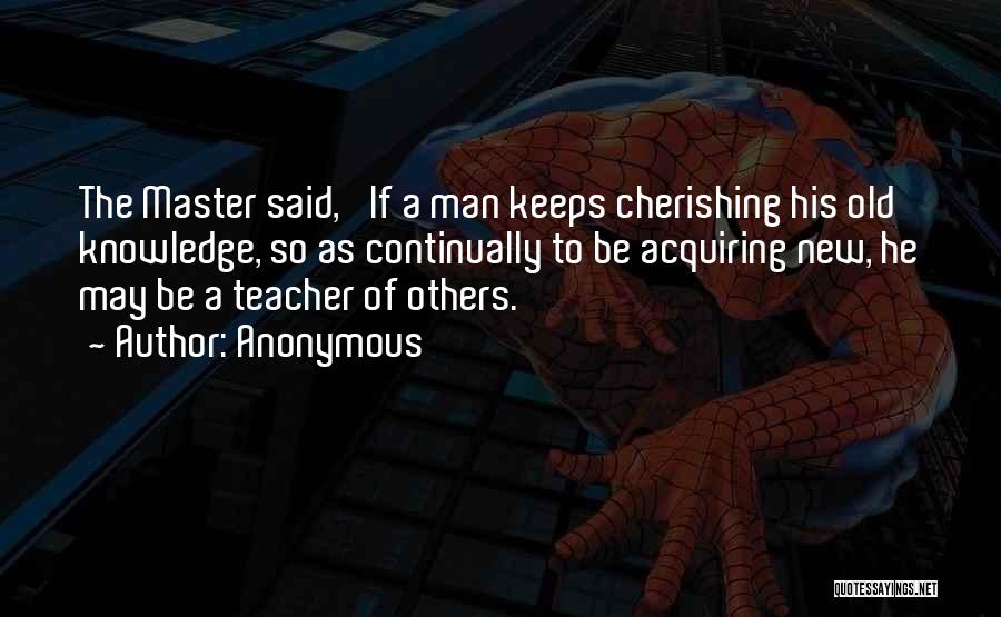 Anonymous Quotes: The Master Said, 'if A Man Keeps Cherishing His Old Knowledge, So As Continually To Be Acquiring New, He May