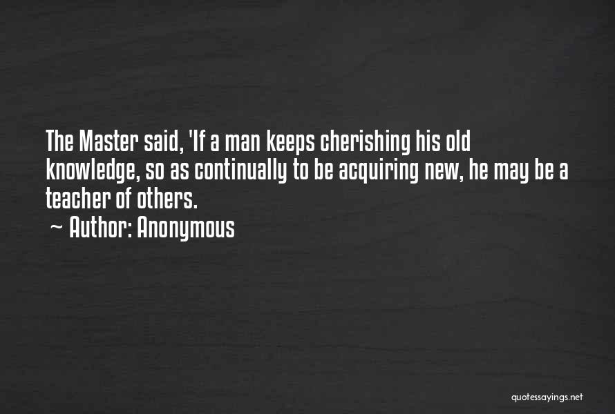 Anonymous Quotes: The Master Said, 'if A Man Keeps Cherishing His Old Knowledge, So As Continually To Be Acquiring New, He May