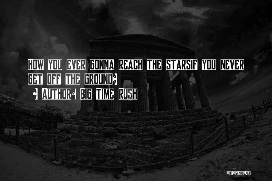 Big Time Rush Quotes: How You Ever Gonna Reach The Starsif You Never Get Off The Ground?