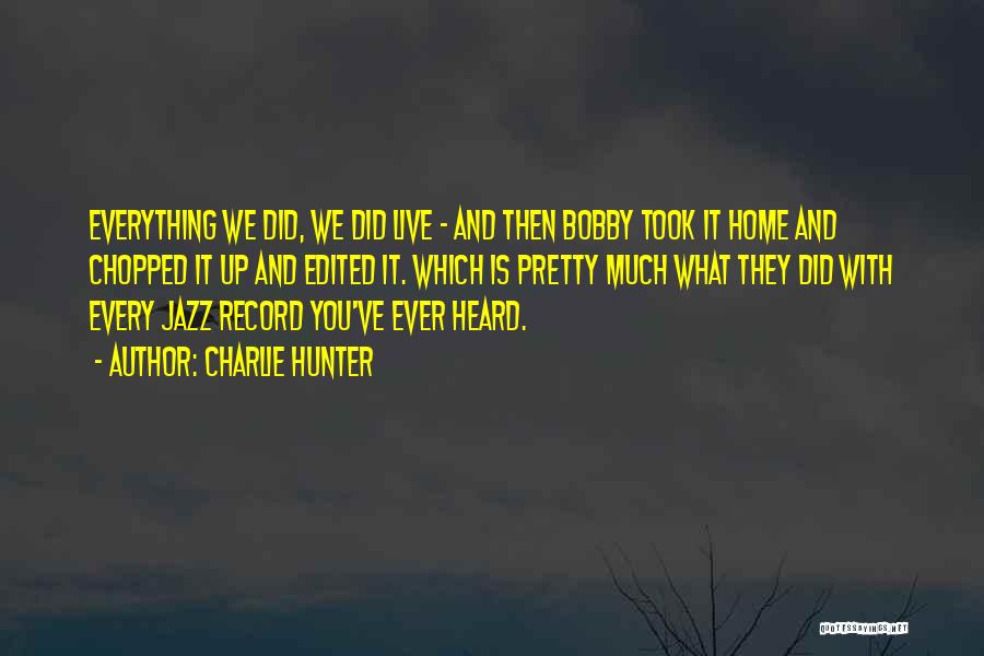 Charlie Hunter Quotes: Everything We Did, We Did Live - And Then Bobby Took It Home And Chopped It Up And Edited It.