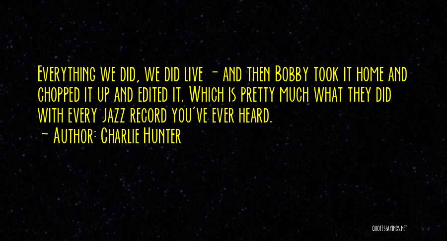 Charlie Hunter Quotes: Everything We Did, We Did Live - And Then Bobby Took It Home And Chopped It Up And Edited It.