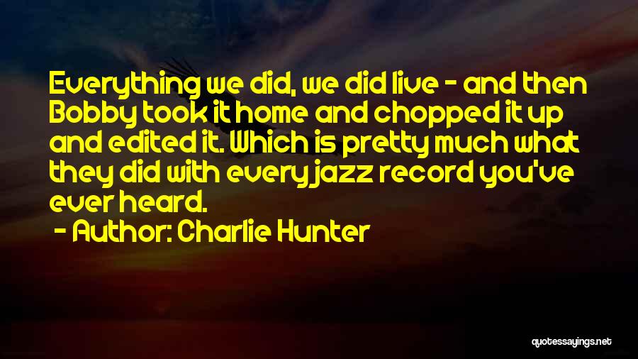 Charlie Hunter Quotes: Everything We Did, We Did Live - And Then Bobby Took It Home And Chopped It Up And Edited It.