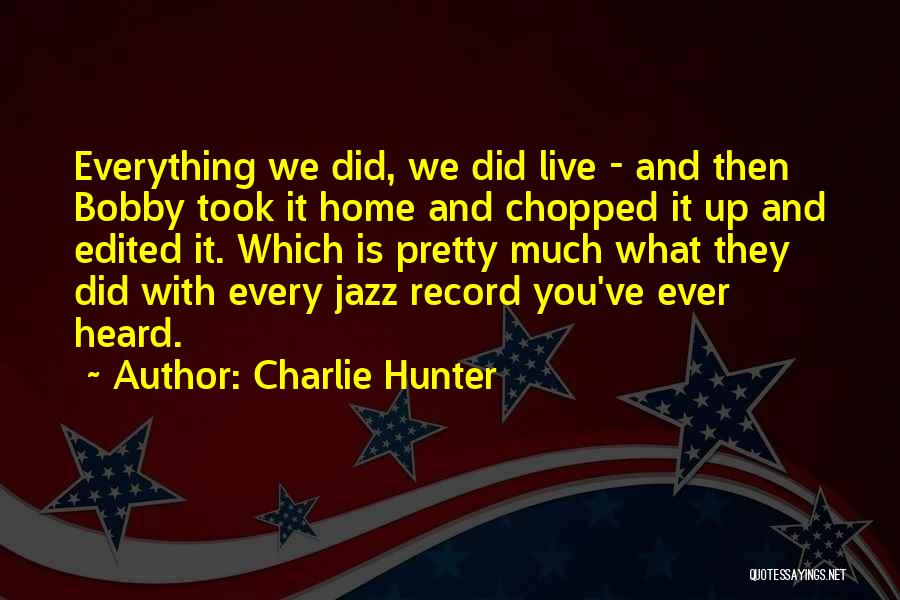 Charlie Hunter Quotes: Everything We Did, We Did Live - And Then Bobby Took It Home And Chopped It Up And Edited It.