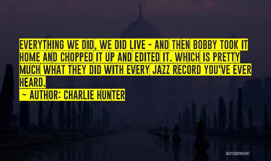 Charlie Hunter Quotes: Everything We Did, We Did Live - And Then Bobby Took It Home And Chopped It Up And Edited It.