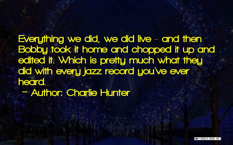 Charlie Hunter Quotes: Everything We Did, We Did Live - And Then Bobby Took It Home And Chopped It Up And Edited It.