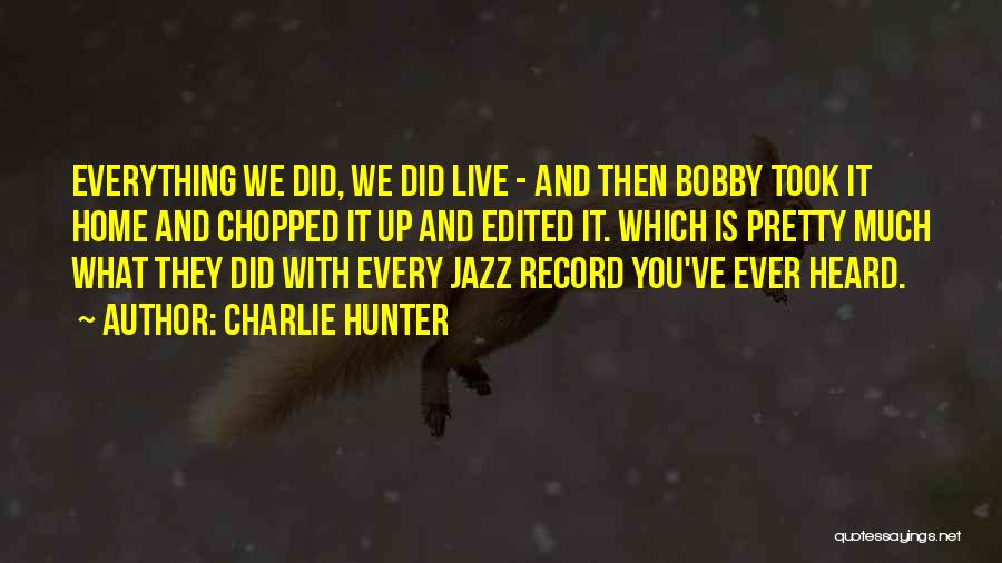 Charlie Hunter Quotes: Everything We Did, We Did Live - And Then Bobby Took It Home And Chopped It Up And Edited It.