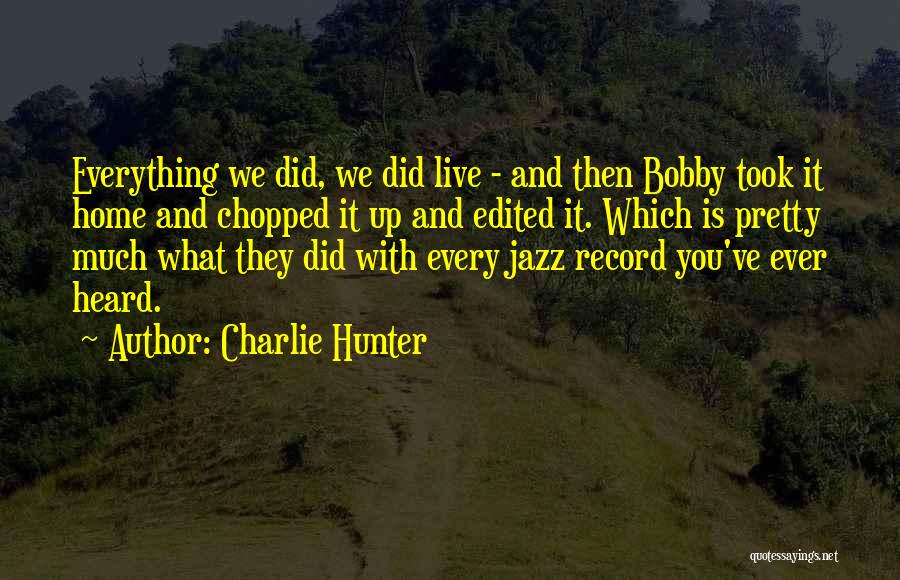 Charlie Hunter Quotes: Everything We Did, We Did Live - And Then Bobby Took It Home And Chopped It Up And Edited It.