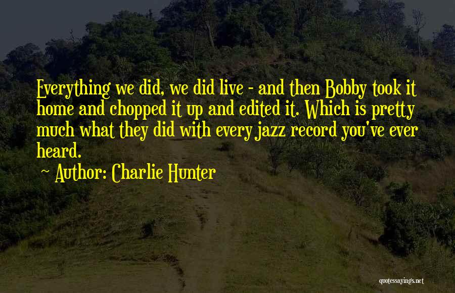 Charlie Hunter Quotes: Everything We Did, We Did Live - And Then Bobby Took It Home And Chopped It Up And Edited It.