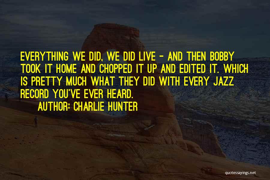 Charlie Hunter Quotes: Everything We Did, We Did Live - And Then Bobby Took It Home And Chopped It Up And Edited It.