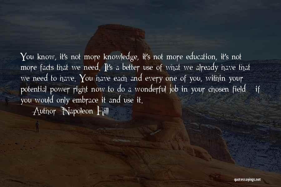 Napoleon Hill Quotes: You Know, It's Not More Knowledge, It's Not More Education, It's Not More Facts That We Need. It's A Better