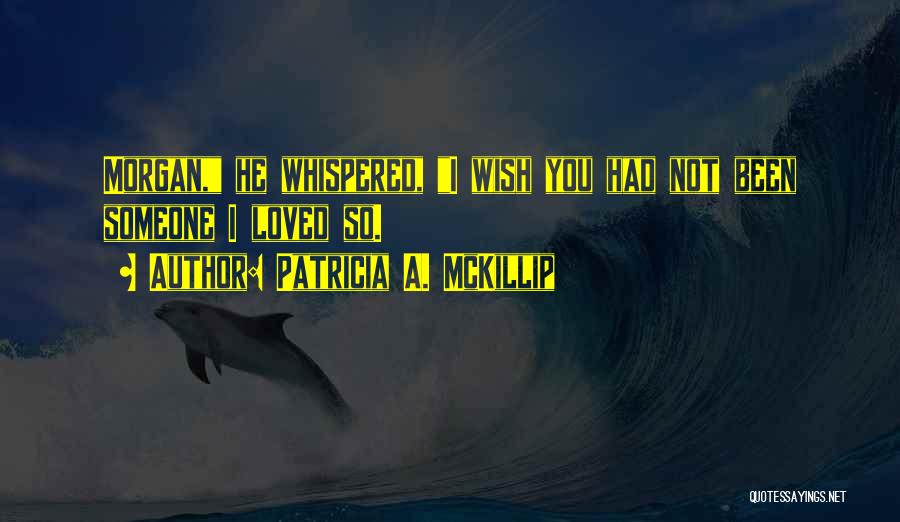 Patricia A. McKillip Quotes: Morgan, He Whispered, I Wish You Had Not Been Someone I Loved So.