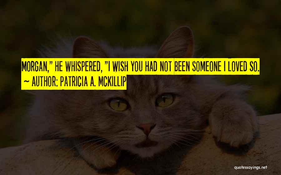 Patricia A. McKillip Quotes: Morgan, He Whispered, I Wish You Had Not Been Someone I Loved So.