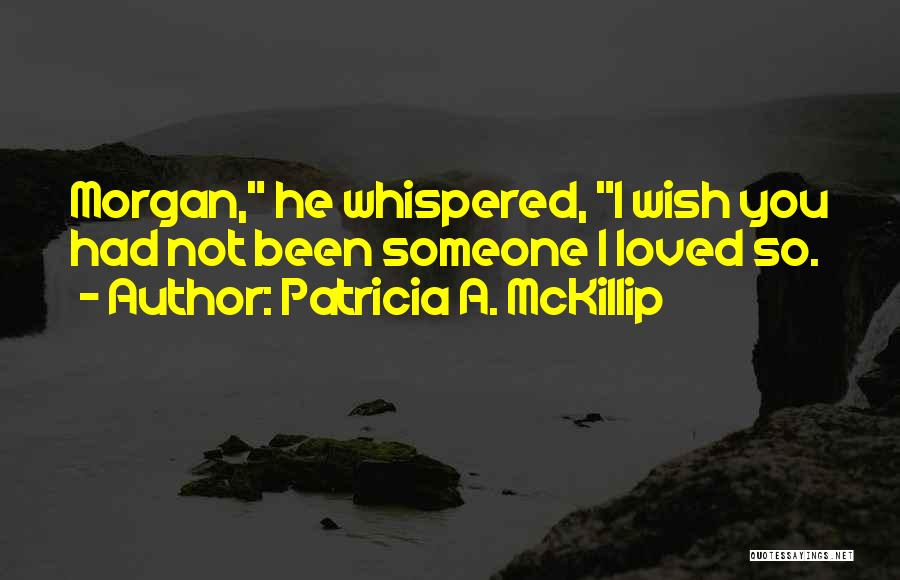 Patricia A. McKillip Quotes: Morgan, He Whispered, I Wish You Had Not Been Someone I Loved So.