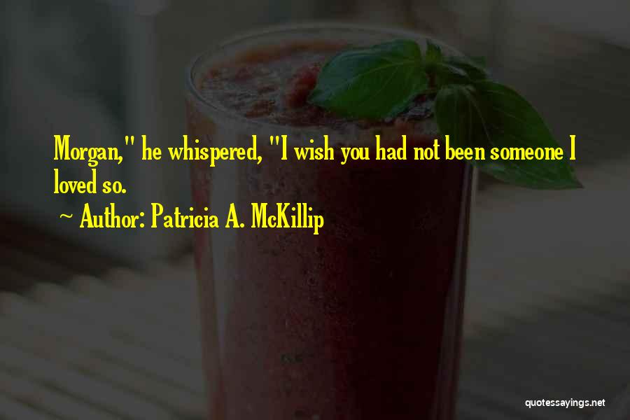Patricia A. McKillip Quotes: Morgan, He Whispered, I Wish You Had Not Been Someone I Loved So.