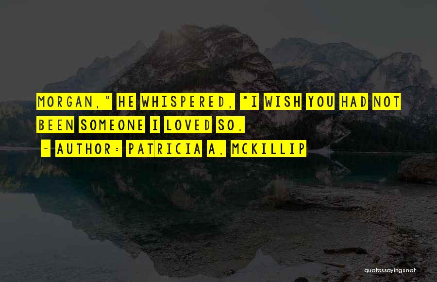Patricia A. McKillip Quotes: Morgan, He Whispered, I Wish You Had Not Been Someone I Loved So.
