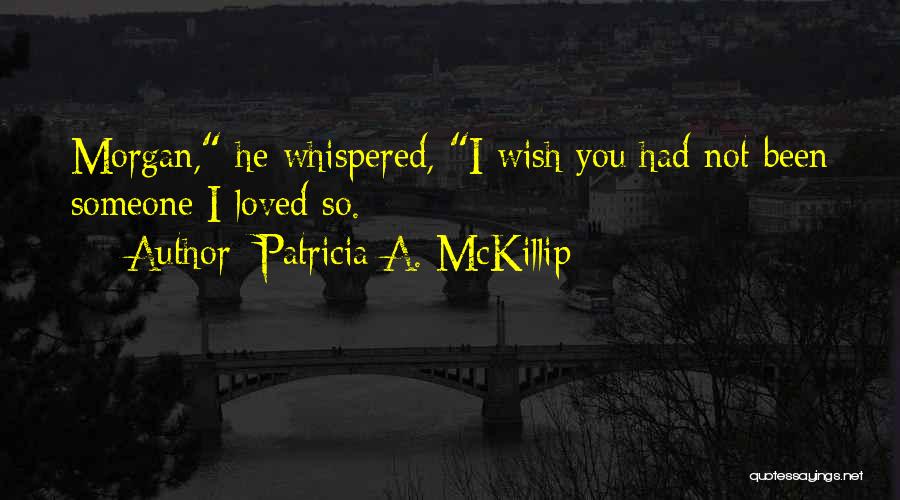 Patricia A. McKillip Quotes: Morgan, He Whispered, I Wish You Had Not Been Someone I Loved So.