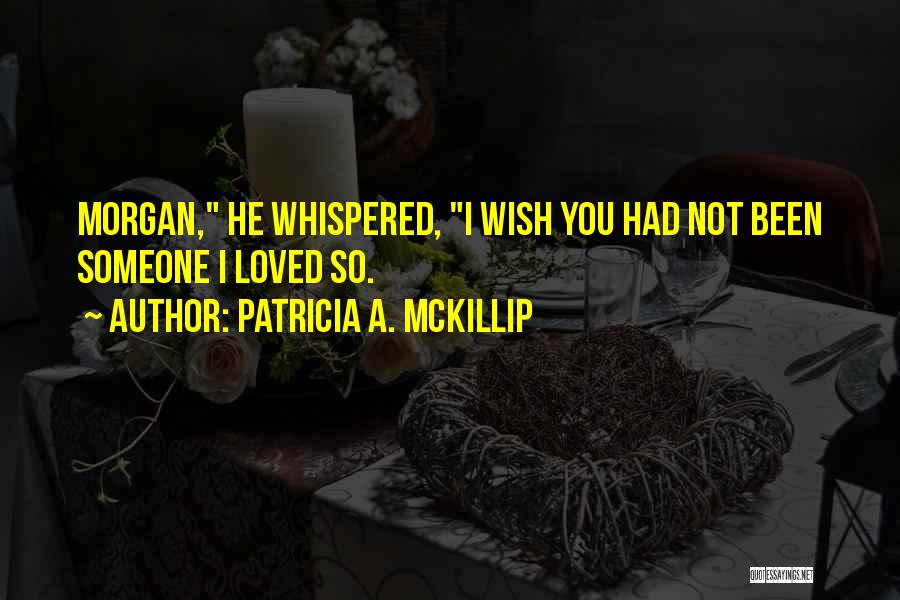 Patricia A. McKillip Quotes: Morgan, He Whispered, I Wish You Had Not Been Someone I Loved So.