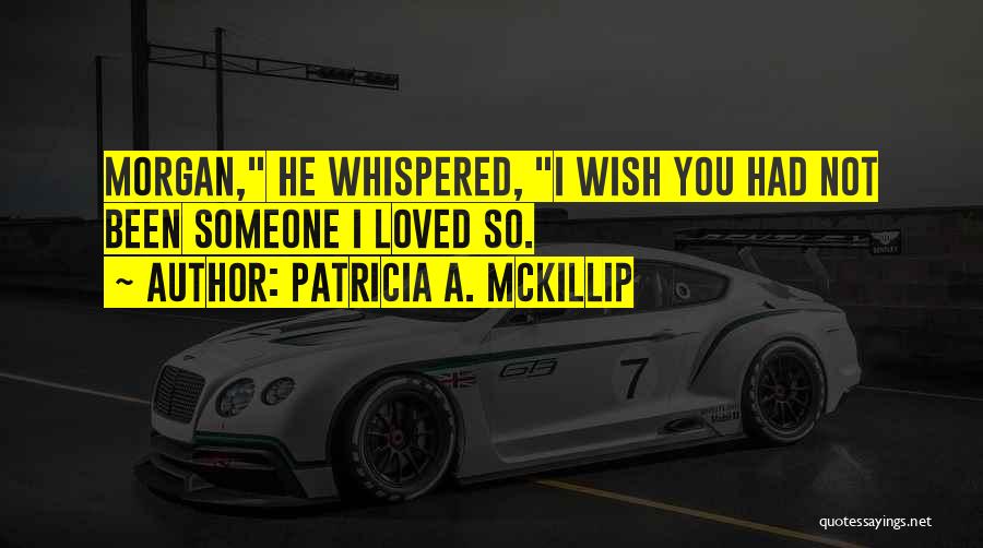 Patricia A. McKillip Quotes: Morgan, He Whispered, I Wish You Had Not Been Someone I Loved So.