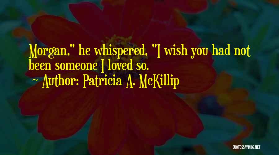 Patricia A. McKillip Quotes: Morgan, He Whispered, I Wish You Had Not Been Someone I Loved So.
