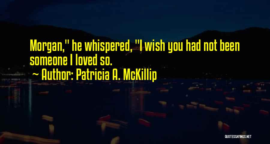 Patricia A. McKillip Quotes: Morgan, He Whispered, I Wish You Had Not Been Someone I Loved So.