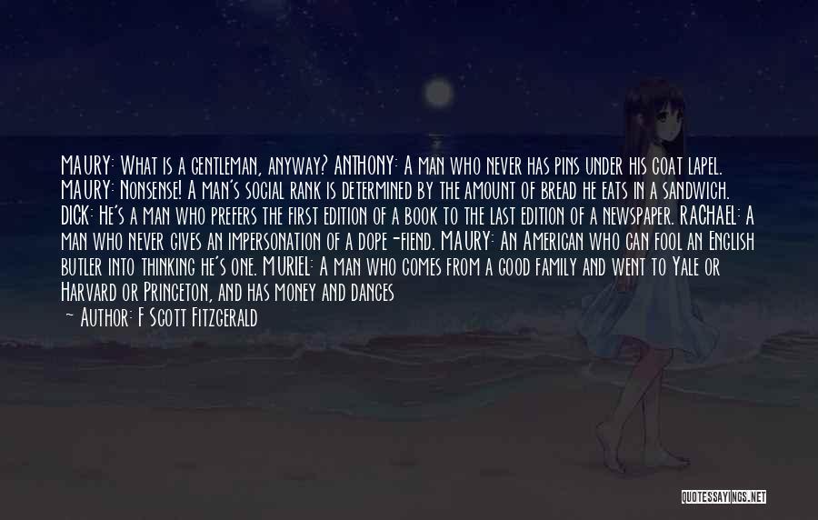 F Scott Fitzgerald Quotes: Maury: What Is A Gentleman, Anyway? Anthony: A Man Who Never Has Pins Under His Coat Lapel. Maury: Nonsense! A
