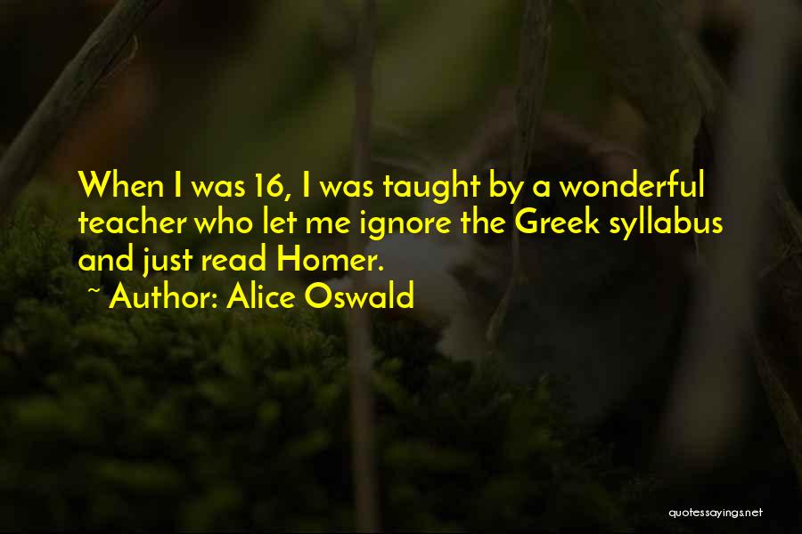 Alice Oswald Quotes: When I Was 16, I Was Taught By A Wonderful Teacher Who Let Me Ignore The Greek Syllabus And Just