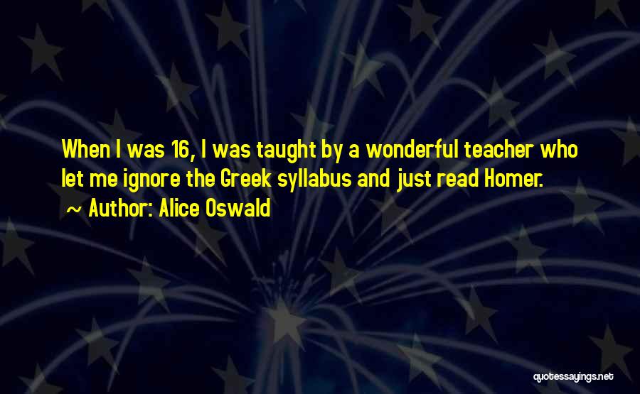 Alice Oswald Quotes: When I Was 16, I Was Taught By A Wonderful Teacher Who Let Me Ignore The Greek Syllabus And Just