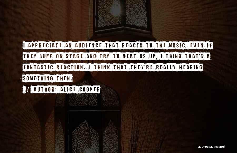 Alice Cooper Quotes: I Appreciate An Audience That Reacts To The Music, Even If They Jump On Stage And Try To Beat Us