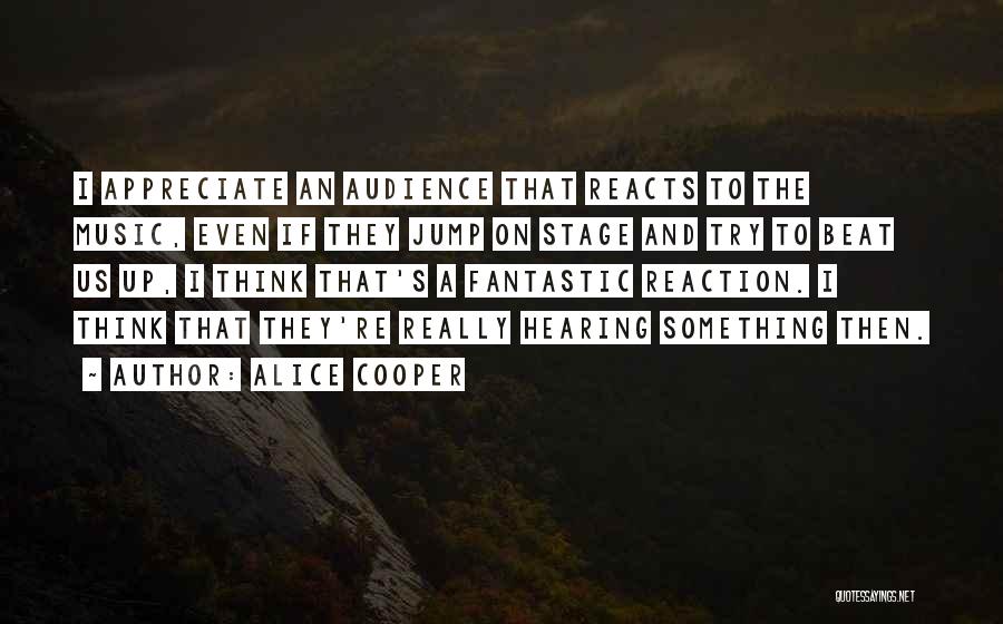 Alice Cooper Quotes: I Appreciate An Audience That Reacts To The Music, Even If They Jump On Stage And Try To Beat Us