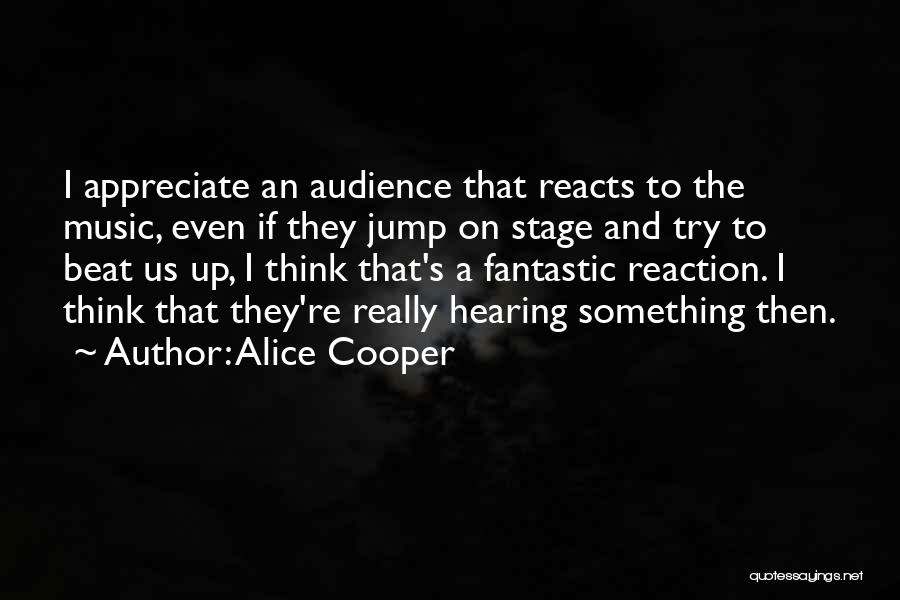 Alice Cooper Quotes: I Appreciate An Audience That Reacts To The Music, Even If They Jump On Stage And Try To Beat Us