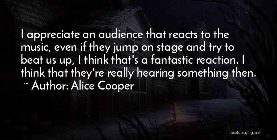 Alice Cooper Quotes: I Appreciate An Audience That Reacts To The Music, Even If They Jump On Stage And Try To Beat Us