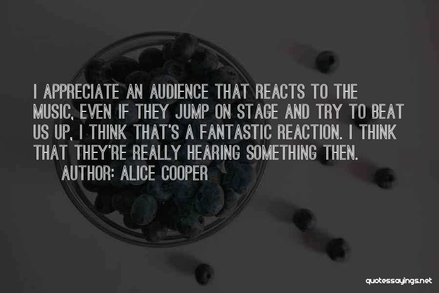 Alice Cooper Quotes: I Appreciate An Audience That Reacts To The Music, Even If They Jump On Stage And Try To Beat Us