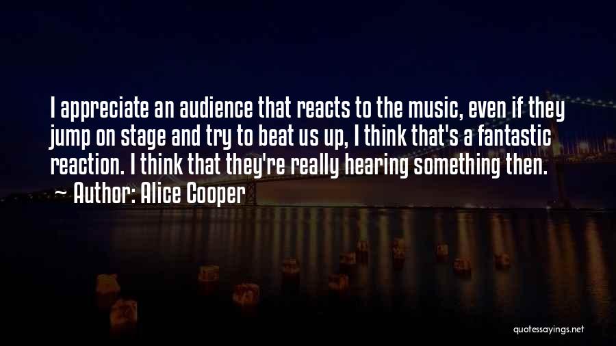 Alice Cooper Quotes: I Appreciate An Audience That Reacts To The Music, Even If They Jump On Stage And Try To Beat Us