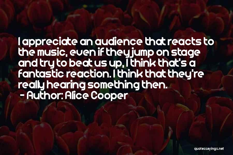 Alice Cooper Quotes: I Appreciate An Audience That Reacts To The Music, Even If They Jump On Stage And Try To Beat Us