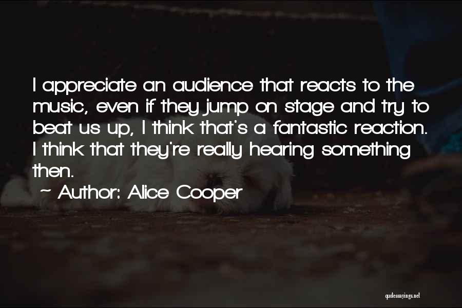 Alice Cooper Quotes: I Appreciate An Audience That Reacts To The Music, Even If They Jump On Stage And Try To Beat Us