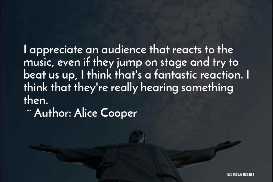 Alice Cooper Quotes: I Appreciate An Audience That Reacts To The Music, Even If They Jump On Stage And Try To Beat Us