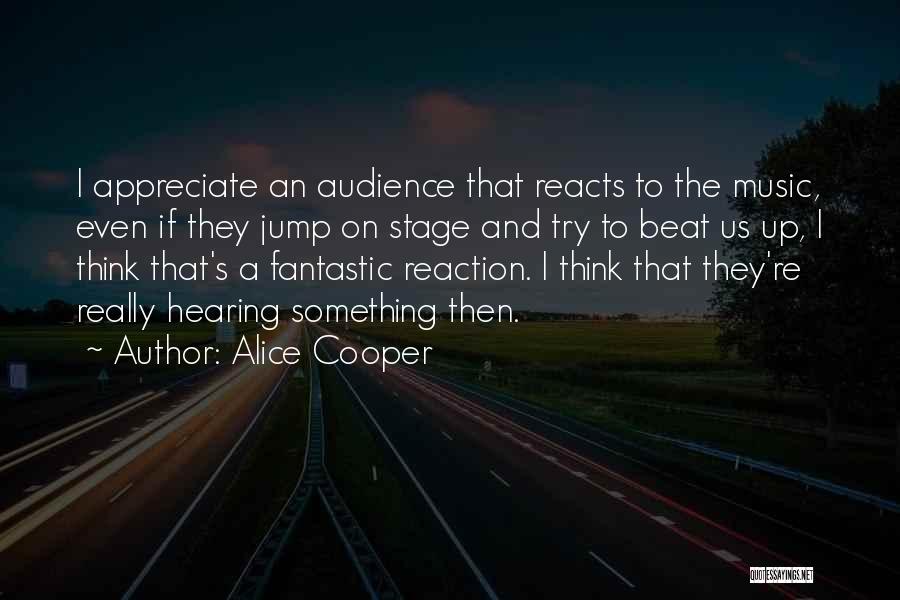 Alice Cooper Quotes: I Appreciate An Audience That Reacts To The Music, Even If They Jump On Stage And Try To Beat Us