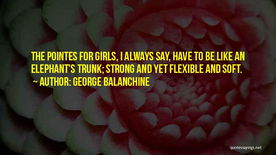 George Balanchine Quotes: The Pointes For Girls, I Always Say, Have To Be Like An Elephant's Trunk; Strong And Yet Flexible And Soft.