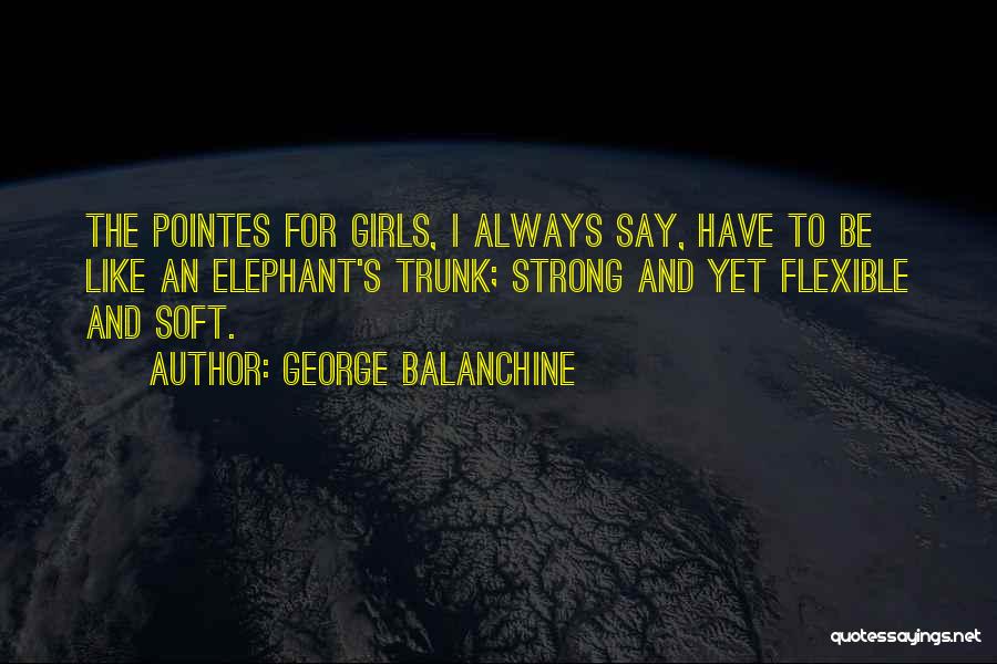 George Balanchine Quotes: The Pointes For Girls, I Always Say, Have To Be Like An Elephant's Trunk; Strong And Yet Flexible And Soft.