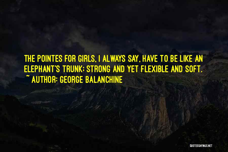 George Balanchine Quotes: The Pointes For Girls, I Always Say, Have To Be Like An Elephant's Trunk; Strong And Yet Flexible And Soft.