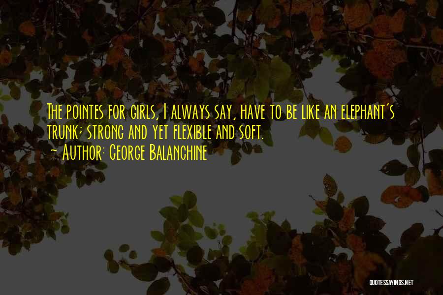 George Balanchine Quotes: The Pointes For Girls, I Always Say, Have To Be Like An Elephant's Trunk; Strong And Yet Flexible And Soft.