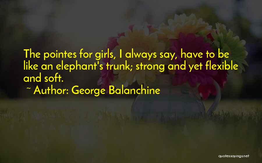 George Balanchine Quotes: The Pointes For Girls, I Always Say, Have To Be Like An Elephant's Trunk; Strong And Yet Flexible And Soft.