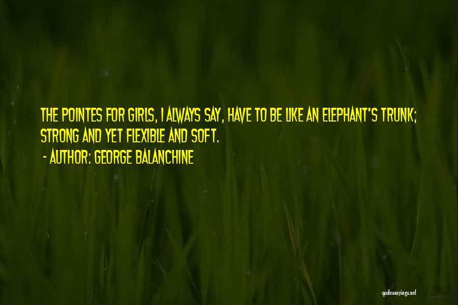 George Balanchine Quotes: The Pointes For Girls, I Always Say, Have To Be Like An Elephant's Trunk; Strong And Yet Flexible And Soft.