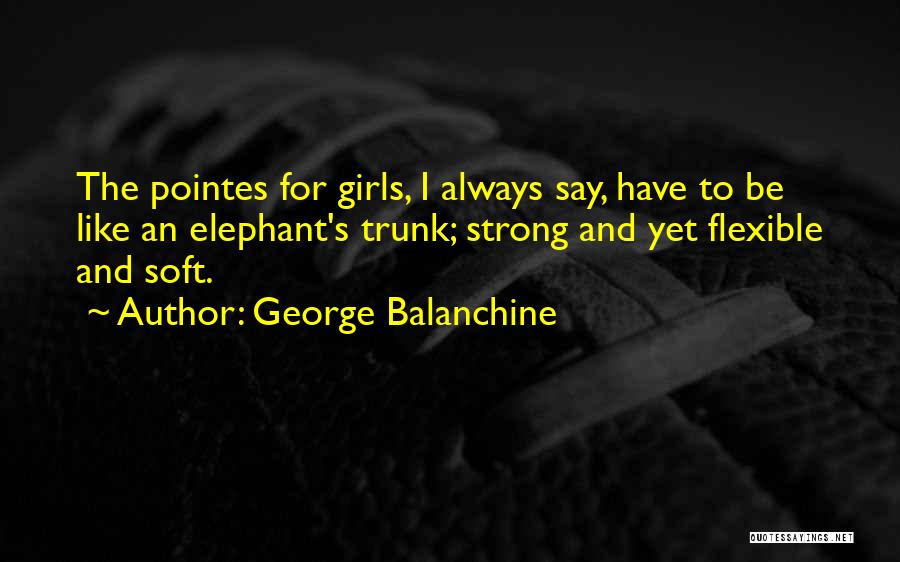 George Balanchine Quotes: The Pointes For Girls, I Always Say, Have To Be Like An Elephant's Trunk; Strong And Yet Flexible And Soft.