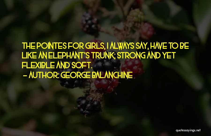 George Balanchine Quotes: The Pointes For Girls, I Always Say, Have To Be Like An Elephant's Trunk; Strong And Yet Flexible And Soft.