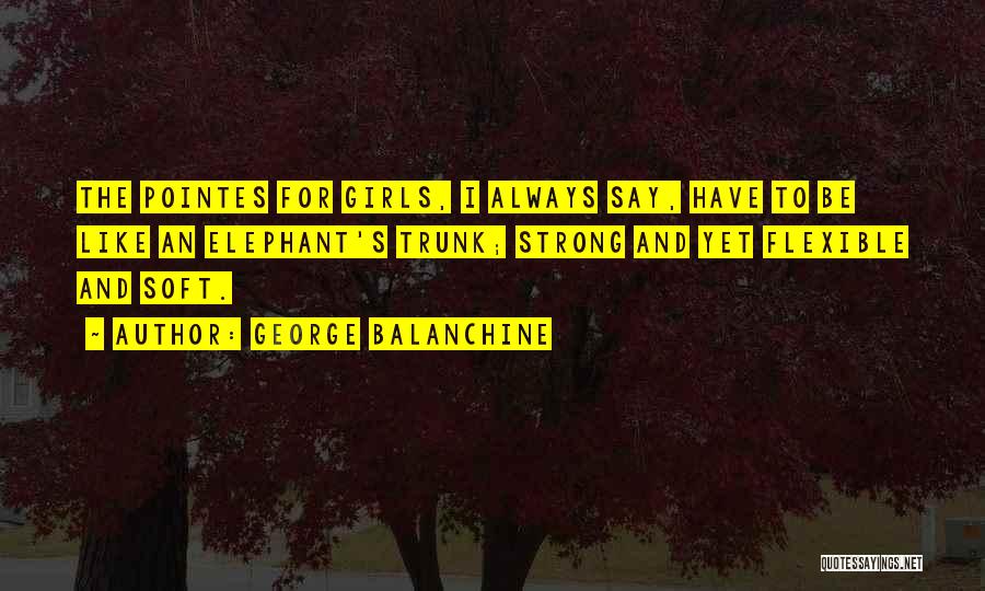 George Balanchine Quotes: The Pointes For Girls, I Always Say, Have To Be Like An Elephant's Trunk; Strong And Yet Flexible And Soft.