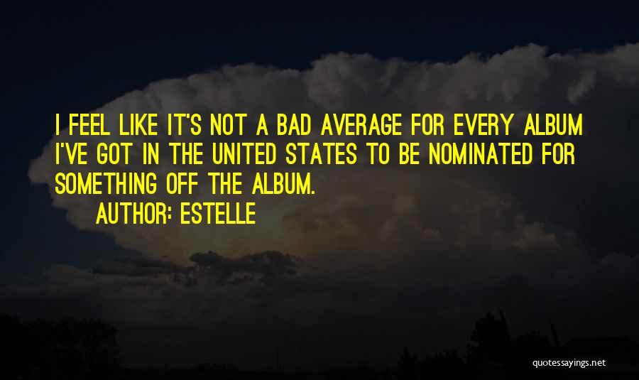 Estelle Quotes: I Feel Like It's Not A Bad Average For Every Album I've Got In The United States To Be Nominated