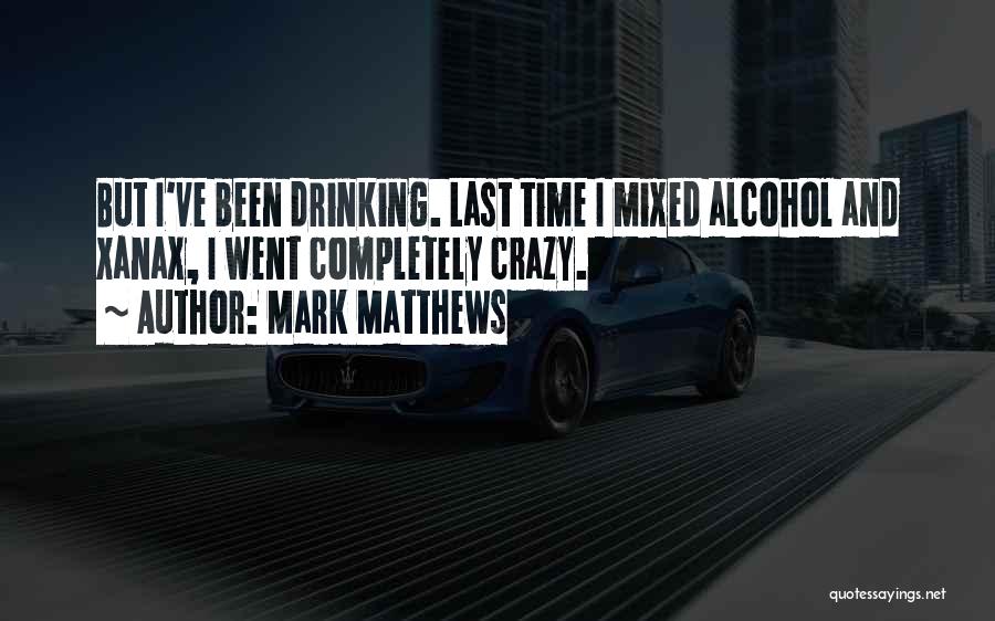 Mark Matthews Quotes: But I've Been Drinking. Last Time I Mixed Alcohol And Xanax, I Went Completely Crazy.