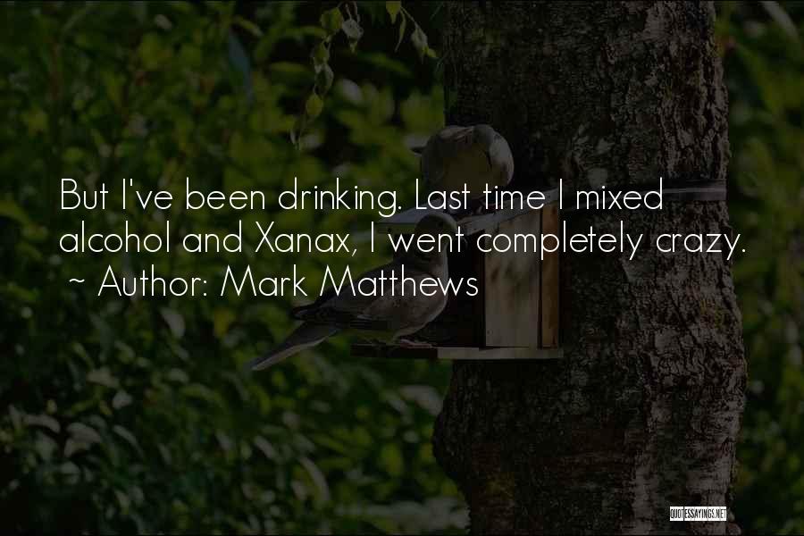 Mark Matthews Quotes: But I've Been Drinking. Last Time I Mixed Alcohol And Xanax, I Went Completely Crazy.